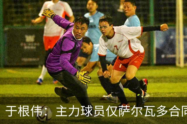 于根伟：主力球员仅萨尔瓦多合同年底到期 后4场没太多容错空间