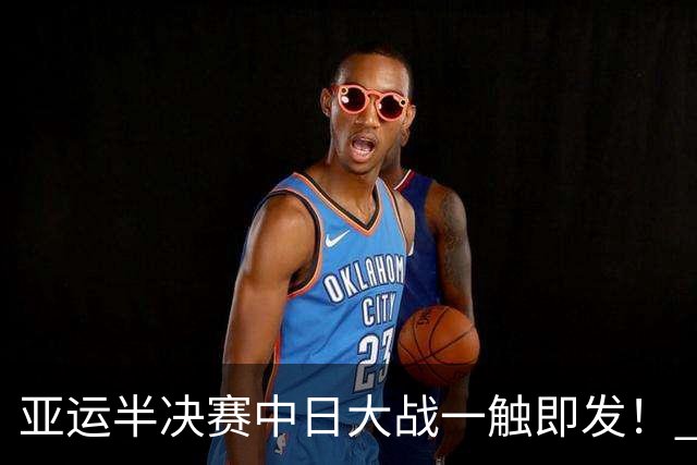 亚运半决赛中日大战一触即发！ 中国男篮需要保持内线优势